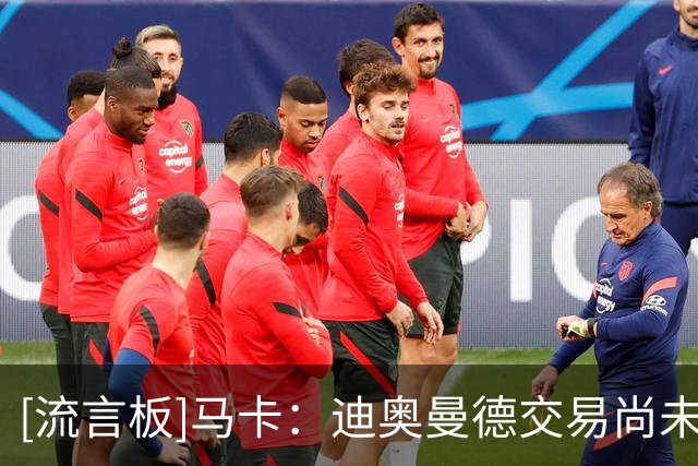 [流言板]马卡：迪奥曼德交易尚未达成任何协议，皇马认为超9000万欧